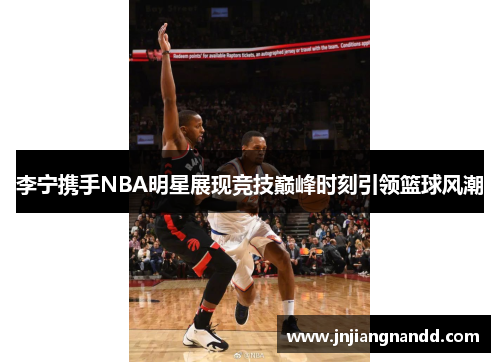 李宁携手NBA明星展现竞技巅峰时刻引领篮球风潮